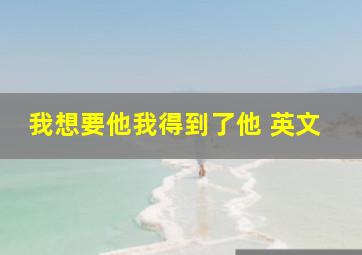 我想要他我得到了他 英文